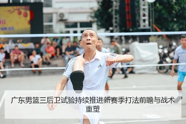 广东男篮三后卫试验持续推进新赛季打法前瞻与战术重塑